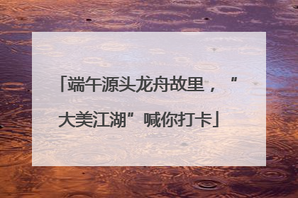 端午源头龙舟故里，“大美江湖”喊你打卡