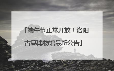 端午节正常开放！洛阳古墓博物馆最新公告