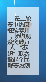 第三轮赛事热度继续攀升，场均观众突破万人 “苏超”联赛掀起全民观赛热潮