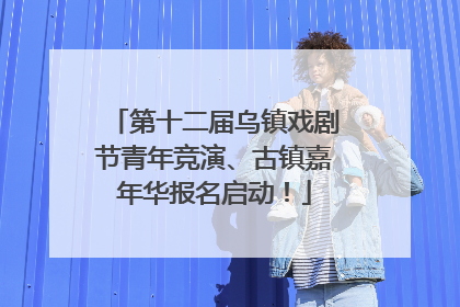 第十二届乌镇戏剧节青年竞演、古镇嘉年华报名启动！