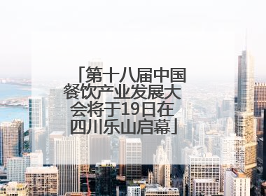 第十八届中国餐饮产业发展大会将于19日在四川乐山启幕