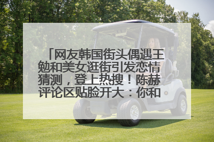 网友韩国街头偶遇王勉和美女逛街引发恋情猜测，登上热搜！陈赫评论区贴脸开大：你和谁逛街？我也想知道