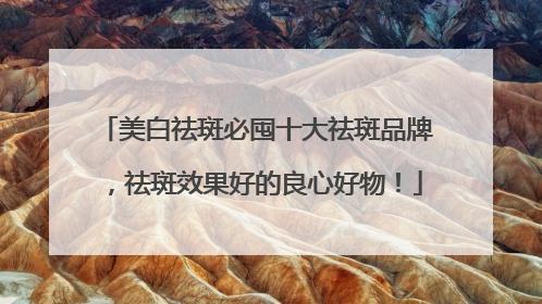 美白祛斑必囤十大祛斑品牌，祛斑效果好的良心好物！