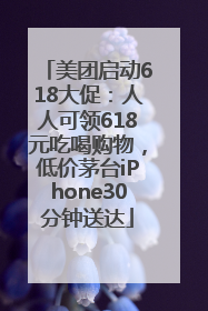 美团启动618大促：人人可领618元吃喝购物，低价茅台iPhone30分钟送达
