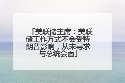 美联储主席：美联储工作方式不会受特朗普影响，从未寻求与总统会面