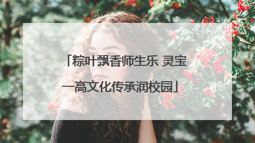 粽叶飘香师生乐 灵宝一高文化传承润校园