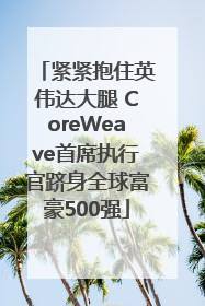 紧紧抱住英伟达大腿 CoreWeave首席执行官跻身全球富豪500强