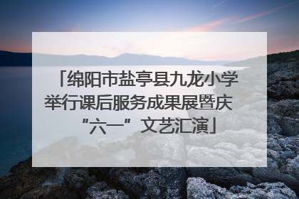 绵阳市盐亭县九龙小学举行课后服务成果展暨庆“六一”文艺汇演