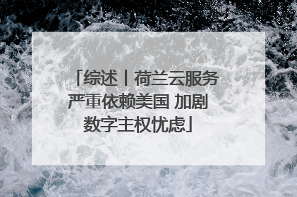 综述丨荷兰云服务严重依赖美国 加剧数字主权忧虑