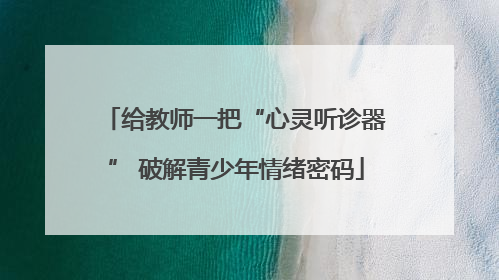 给教师一把“心灵听诊器” 破解青少年情绪密码