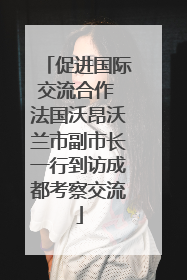 促进国际交流合作 法国沃昂沃兰市副市长一行到访成都考察交流