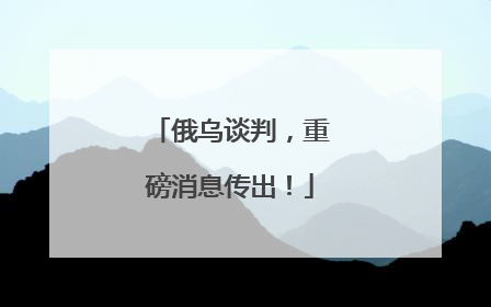 俄乌谈判，重磅消息传出！