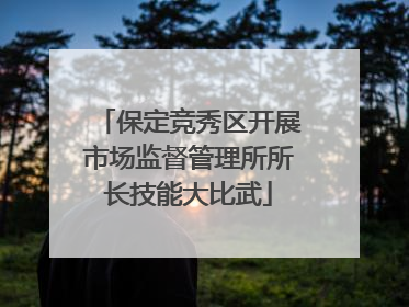 保定竞秀区开展市场监督管理所所长技能大比武