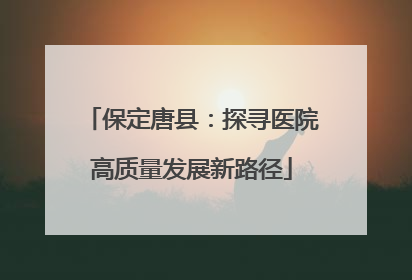 保定唐县：探寻医院高质量发展新路径