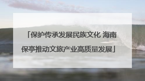 保护传承发展民族文化 海南保亭推动文旅产业高质量发展