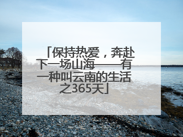 保持热爱，奔赴下一场山海——有一种叫云南的生活之365天