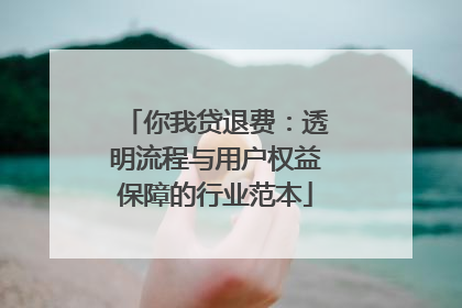 你我贷退费：透明流程与用户权益保障的行业范本
