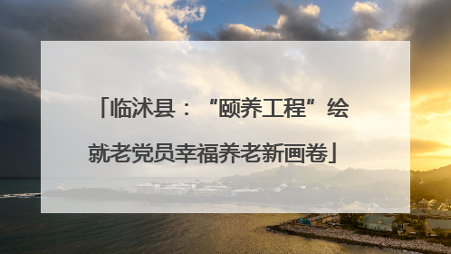 临沭县：“颐养工程”绘就老党员幸福养老新画卷