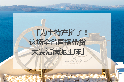 为土特产拼了！这场全省直播带货大赛沾满泥土味
