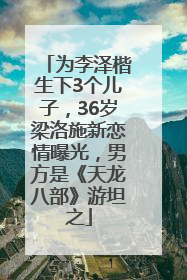 为李泽楷生下3个儿子，36岁梁洛施新恋情曝光，男方是《天龙八部》游坦之