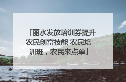丽水发放培训券提升农民创富技能 农民培训班，农民来点单