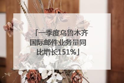 一季度乌鲁木齐国际邮件业务量同比增长151%