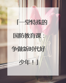 一堂特殊的国防教育课：争做新时代好少年！