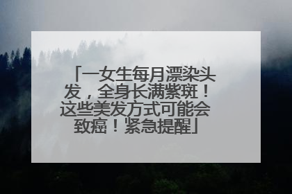 一女生每月漂染头发，全身长满紫斑！这些美发方式可能会致癌！紧急提醒
