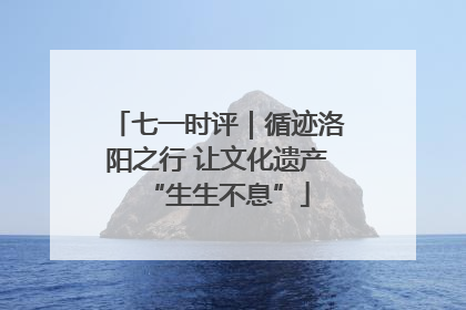七一时评｜循迹洛阳之行 让文化遗产“生生不息”