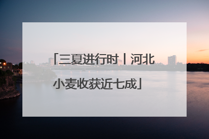 三夏进行时丨河北小麦收获近七成