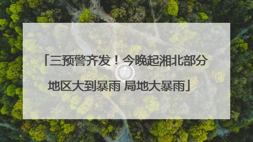 三预警齐发！今晚起湘北部分地区大到暴雨 局地大暴雨
