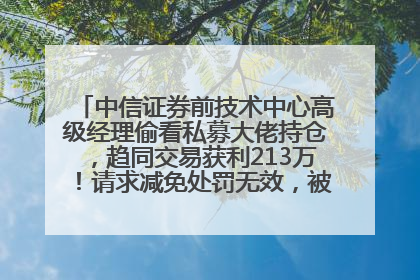 中信证券前技术中心高级经理偷看私募大佬持仓，趋同交易获利213万！请求减免处罚无效，被罚没426万