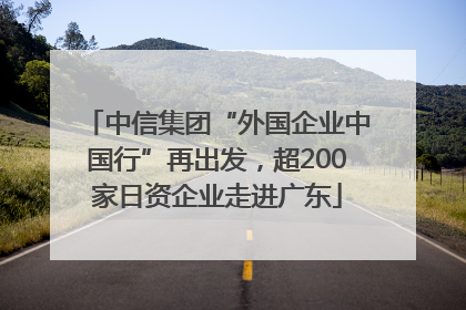 中信集团“外国企业中国行”再出发，超200家日资企业走进广东