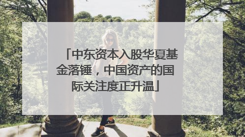 中东资本入股华夏基金落锤，中国资产的国际关注度正升温
