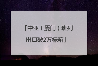 中亚（厦门）班列出口破2万标箱