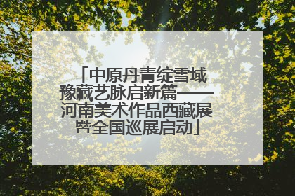 中原丹青绽雪域 豫藏艺脉启新篇——河南美术作品西藏展暨全国巡展启动
