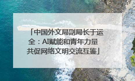 中国外文局副局长于运全：AI赋能和青年力量共促网络文明交流互鉴