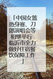 中国女篮热身赛、刀郎演唱会等相继举行 临沂市全力做好住宿餐饮保障工作