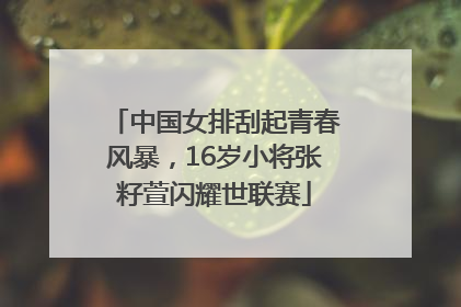 中国女排刮起青春风暴，16岁小将张籽萱闪耀世联赛
