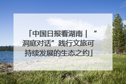 中国日报看湖南｜“洞庭对话”践行文旅可持续发展的生态之约