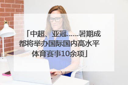 中超、亚冠……暑期成都将举办国际国内高水平体育赛事10余项