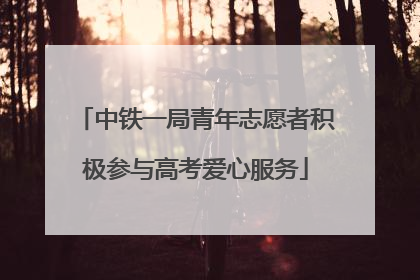 中铁一局青年志愿者积极参与高考爱心服务