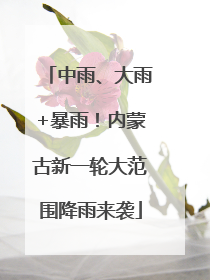 中雨、大雨+暴雨！内蒙古新一轮大范围降雨来袭