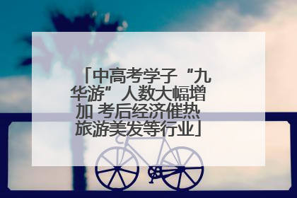 中高考学子“九华游”人数大幅增加 考后经济催热旅游美发等行业