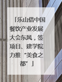 乐山借中国餐饮产业发展大会东风，签项目、建学院力推“美食之都”