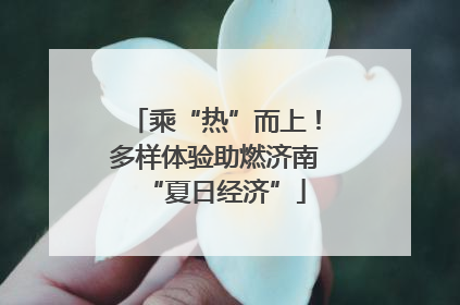 乘“热”而上！多样体验助燃济南“夏日经济”