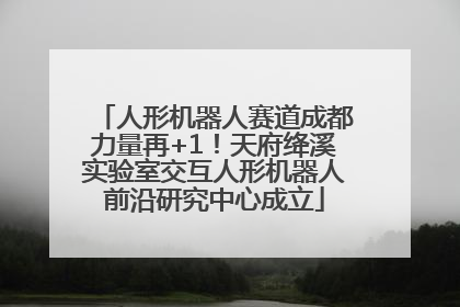 人形机器人赛道成都力量再+1！天府绛溪实验室交互人形机器人前沿研究中心成立