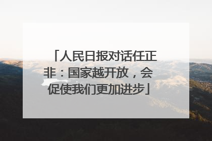 人民日报对话任正非：国家越开放，会促使我们更加进步