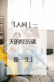 人间｜一天的经历就像一生