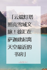 云端灯塔照亮雪域文脉！徐汇在萨迦建起离天空最近的书房
